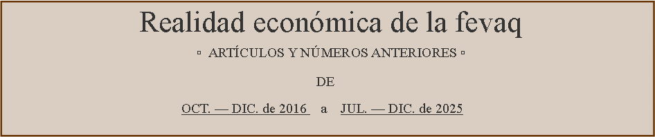 Cuadro de texto: Realidad económica de la fevaq                                                                                                                                ▫  ARTÍCULOS Y NÚMEROS ANTERIORES ▫ 							                  DE                                                                                                                                                            	                    	               OCT. — DIC. de 2016    a    JUL. — DIC. de 2025                                                                                                                         